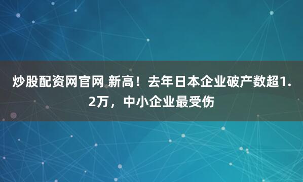 炒股配资网官网 新高！去年日本企业破产数超1.2万，中小企业最受伤