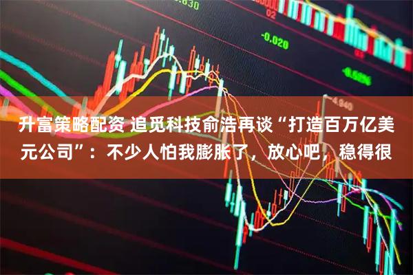 升富策略配资 追觅科技俞浩再谈“打造百万亿美元公司”：不少人怕我膨胀了，放心吧，稳得很