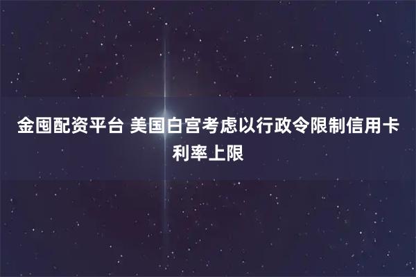 金囤配资平台 美国白宫考虑以行政令限制信用卡利率上限