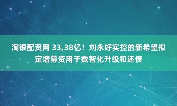 淘银配资网 33.38亿！刘永好实控的新希望拟定增募资用于数智化升级和还债
