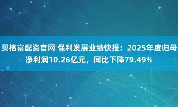 贝格富配资官网 保利发展业绩快报：2025年度归母净利润10.26亿元，同比下降79.49%