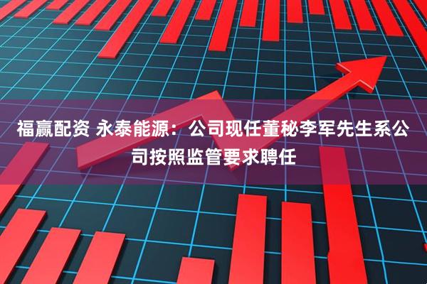 福赢配资 永泰能源：公司现任董秘李军先生系公司按照监管要求聘任