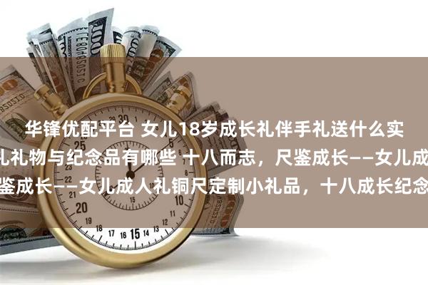 华锋优配平台 女儿18岁成长礼伴手礼送什么实用，精心挑选的成长礼礼物与纪念品有哪些 十八而志，尺鉴成长——女儿成人礼铜尺定制小礼品，十八成长纪念更有意义