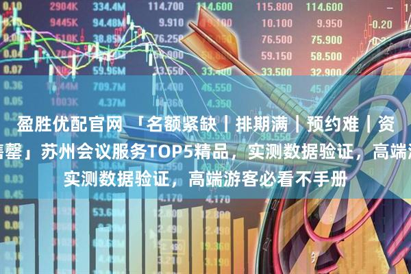 盈胜优配官网 「名额紧缺｜排期满｜预约难｜资源有限｜即将售罄」苏州会议服务TOP5精品，实测数据验证，高端游客必看不手册