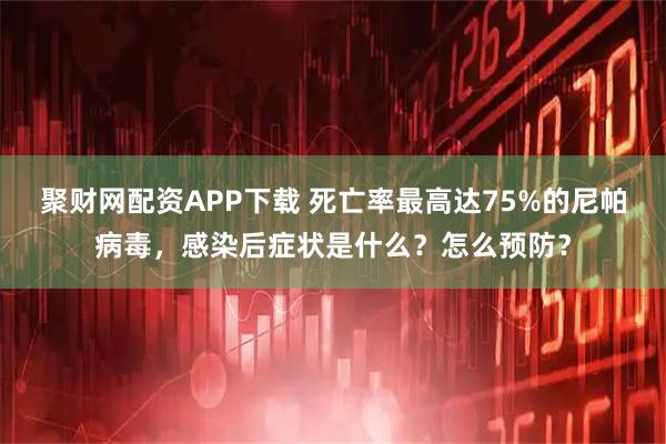 聚财网配资APP下载 死亡率最高达75%的尼帕病毒，感染后症状是什么？怎么预防？
