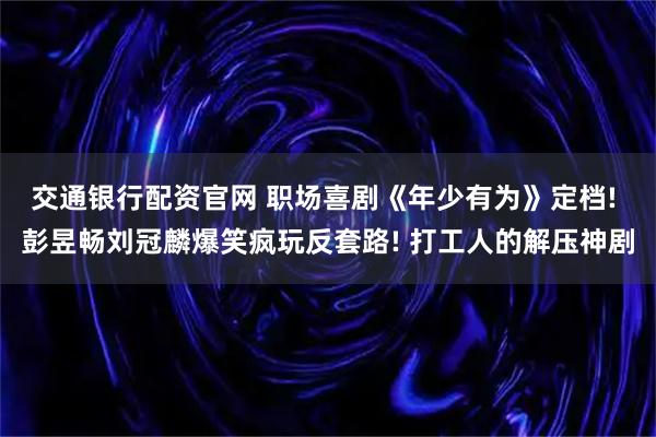 交通银行配资官网 职场喜剧《年少有为》定档! 彭昱畅刘冠麟爆笑疯玩反套路! 打工人的解压神剧