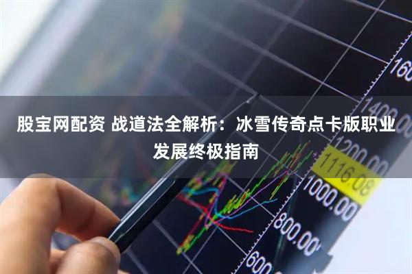 股宝网配资 战道法全解析：冰雪传奇点卡版职业发展终极指南