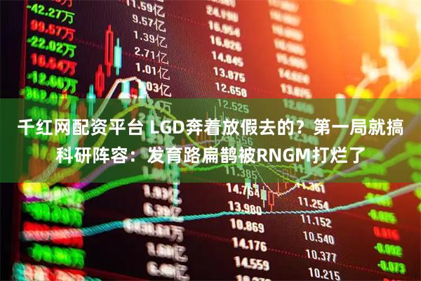 千红网配资平台 LGD奔着放假去的？第一局就搞科研阵容：发育路扁鹊被RNGM打烂了