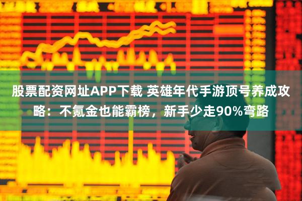 股票配资网址APP下载 英雄年代手游顶号养成攻略：不氪金也能霸榜，新手少走90%弯路