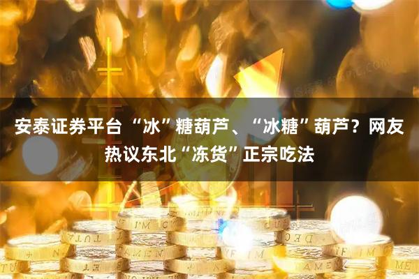 安泰证券平台 “冰”糖葫芦、“冰糖”葫芦？网友热议东北“冻货”正宗吃法