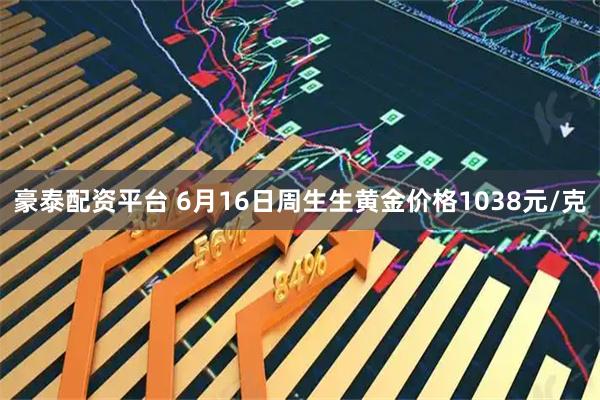 豪泰配资平台 6月16日周生生黄金价格1038元/克