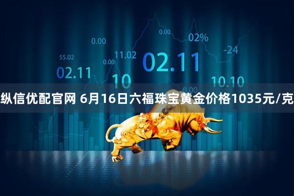 纵信优配官网 6月16日六福珠宝黄金价格1035元/克