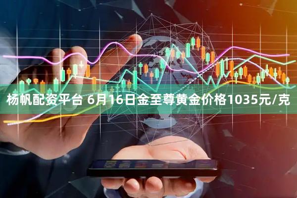 杨帆配资平台 6月16日金至尊黄金价格1035元/克