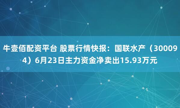 牛壹佰配资平台 股票行情快报：国联水产（300094）6月23日主力资金净卖出15.93万元