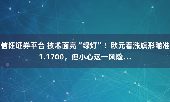 信钰证券平台 技术面亮“绿灯”！欧元看涨旗形瞄准1.1700，但小心这一风险…