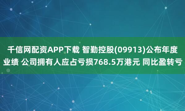 千信网配资APP下载 智勤控股(09913)公布年度业绩 公司拥有人应占亏损768.5万港元 同比盈转亏
