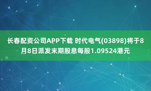 长春配资公司APP下载 时代电气(03898)将于8月8日派发末期股息每股1.09524港元