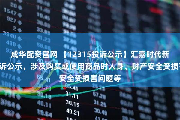 成华配资官网 【12315投诉公示】汇嘉时代新增3件投诉公示，涉及购买或使用商品时人身、财产安全受损害问题等