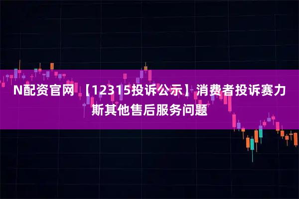 N配资官网 【12315投诉公示】消费者投诉赛力斯其他售后服务问题