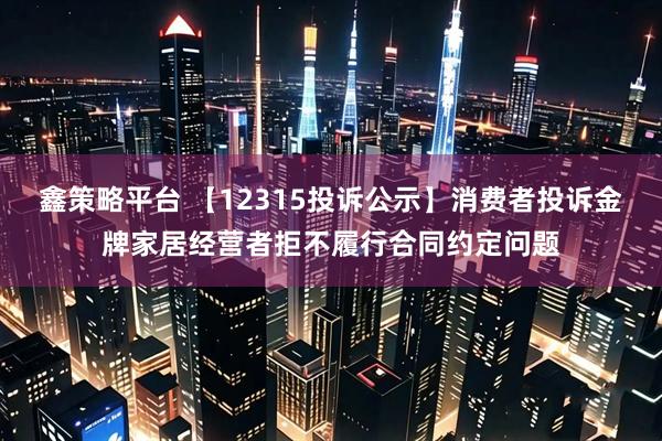 鑫策略平台 【12315投诉公示】消费者投诉金牌家居经营者拒不履行合同约定问题