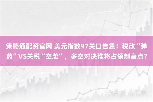 策略通配资官网 美元指数97关口告急！税改“弹药”VS关税“空袭”，多空对决谁将占领制高点？