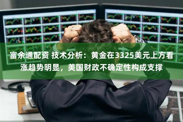 富余通配资 技术分析：黄金在3325美元上方看涨趋势明显，美国财政不确定性构成支撑