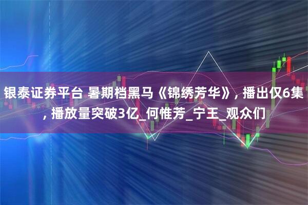 银泰证券平台 暑期档黑马《锦绣芳华》, 播出仅6集, 播放量突破3亿_何惟芳_宁王_观众们