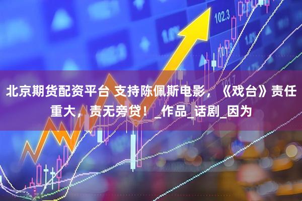 北京期货配资平台 支持陈佩斯电影，《戏台》责任重大，责无旁贷！_作品_话剧_因为