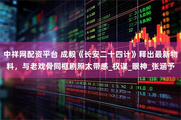 中祥网配资平台 成毅《长安二十四计》释出最新物料，与老戏骨同框剧照太带感_权谋_眼神_张涵予