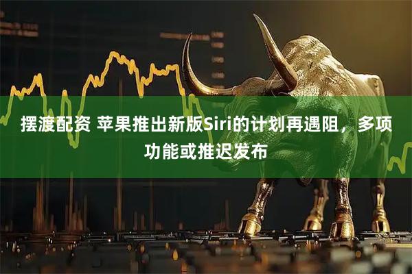 摆渡配资 苹果推出新版Siri的计划再遇阻，多项功能或推迟发布