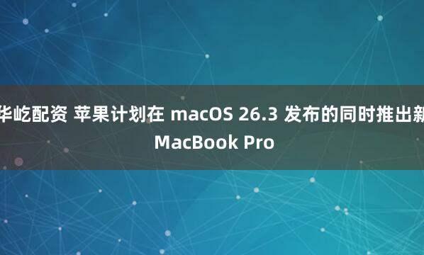 华屹配资 苹果计划在 macOS 26.3 发布的同时推出新 MacBook Pro