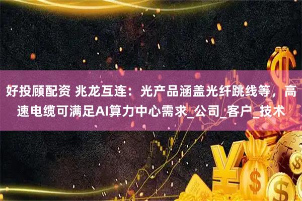 好投顾配资 兆龙互连：光产品涵盖光纤跳线等，高速电缆可满足AI算力中心需求_公司_客户_技术