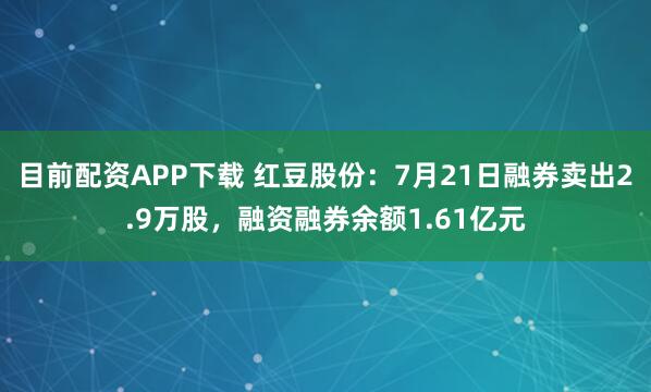 目前配资APP下载 红豆股份：7月21日融券卖出2.9万股，融资融券余额1.61亿元