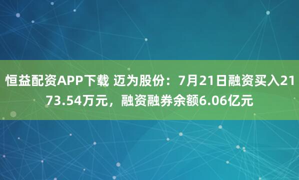 恒益配资APP下载 迈为股份：7月21日融资买入2173.54万元，融资融券余额6.06亿元