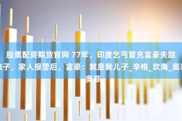 股票配资期货官网 77年，印度乞丐冒充富豪失踪独子，家人报警后，富豪：就是我儿子_辛格_坎海_奥菲
