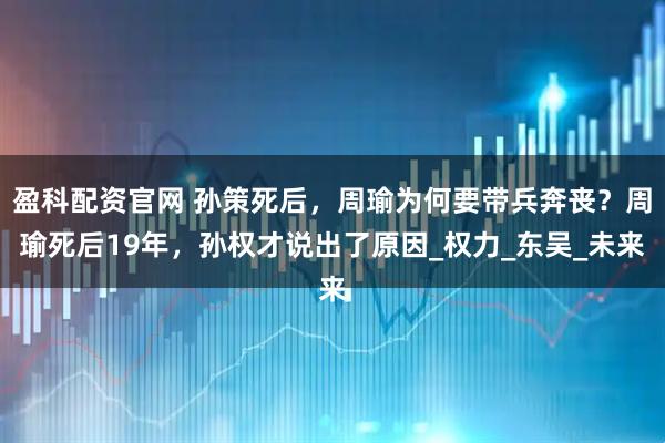 盈科配资官网 孙策死后，周瑜为何要带兵奔丧？周瑜死后19年，孙权才说出了原因_权力_东吴_未来