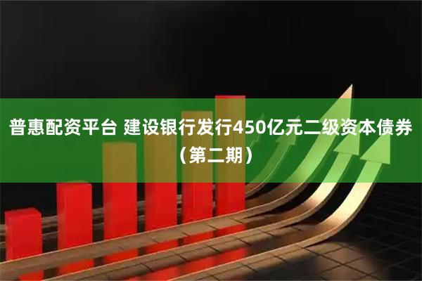 普惠配资平台 建设银行发行450亿元二级资本债券（第二期）