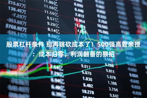 股票杠杆条件 别再瞎砍成本了！500强高管亲授：成本归零，利润翻番的狠招