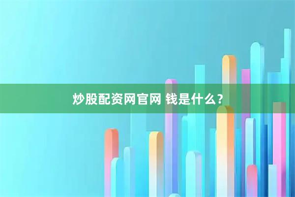 炒股配资网官网 钱是什么？