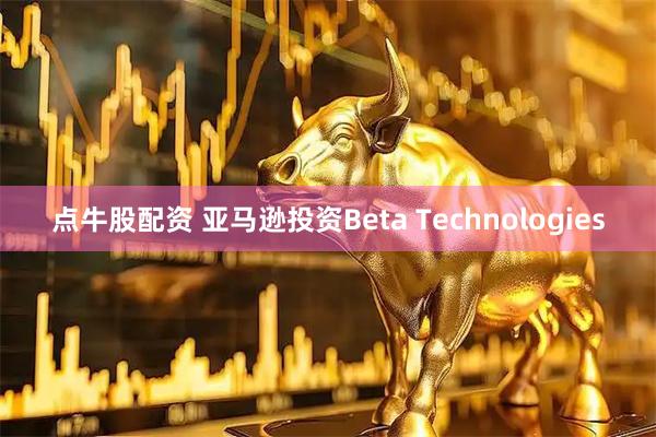 点牛股配资 亚马逊投资Beta Technologies