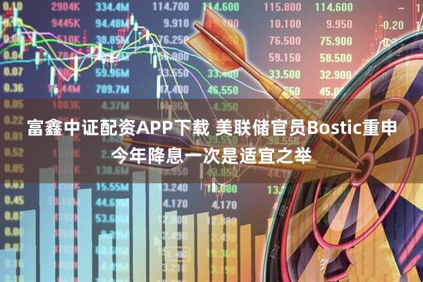 富鑫中证配资APP下载 美联储官员Bostic重申今年降息一次是适宜之举