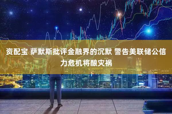 资配宝 萨默斯批评金融界的沉默 警告美联储公信力危机将酿灾祸