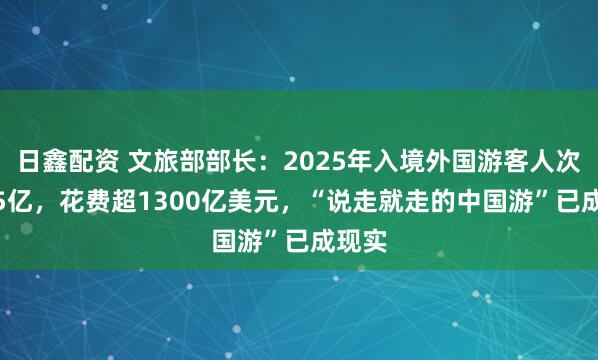 日鑫配资 文旅部部长：2025年入境外国游客人次超1.5亿，花费超1300亿美元，“说走就走的中国游”已成现实