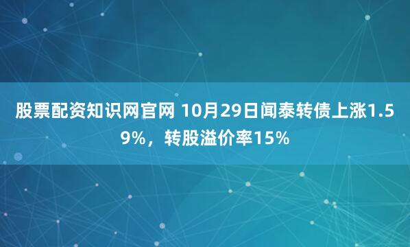 股票配资知识网官网 10月29日闻泰转债上涨1.59%，转股溢价率15%