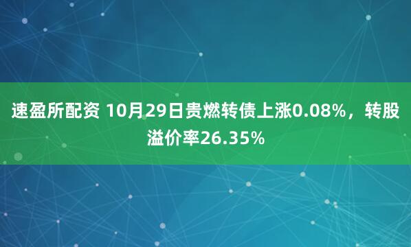 速盈所配资 10月29日贵燃转债上涨0.08%，转股溢价率26.35%