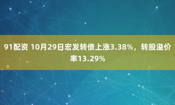 91配资 10月29日宏发转债上涨3.38%，转股溢价率13.29%